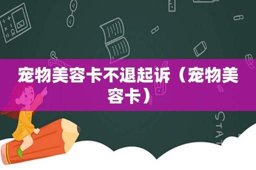 宠物美容卡不退起诉（宠物美容卡）