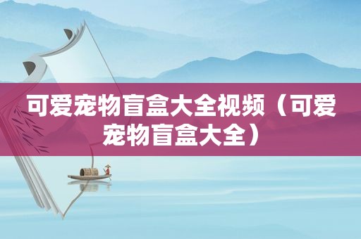 可爱宠物盲盒大全视频（可爱宠物盲盒大全）