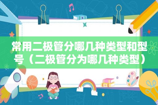 常用二极管分哪几种类型和型号（二极管分为哪几种类型）