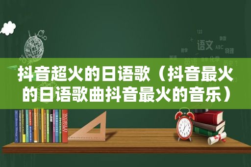 抖音超火的日语歌（抖音最火的日语歌曲抖音最火的音乐）