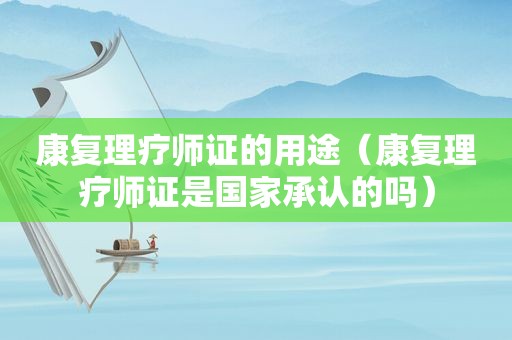 康复理疗师证的用途（康复理疗师证是国家承认的吗）
