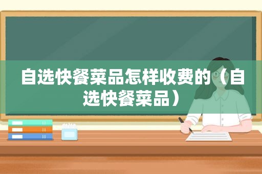 自选快餐菜品怎样收费的（自选快餐菜品）