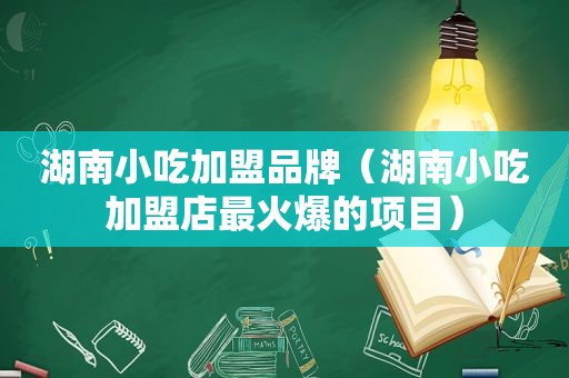 湖南小吃加盟品牌（湖南小吃加盟店最火爆的项目）
