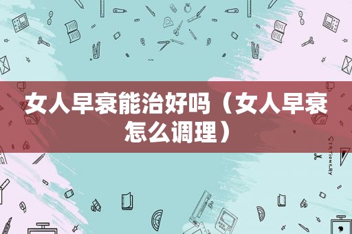 女人早衰能治好吗（女人早衰怎么调理）