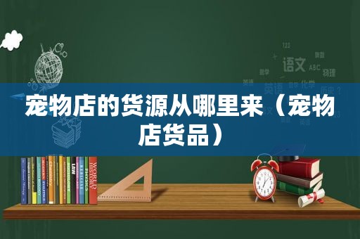 宠物店的货源从哪里来（宠物店货品）