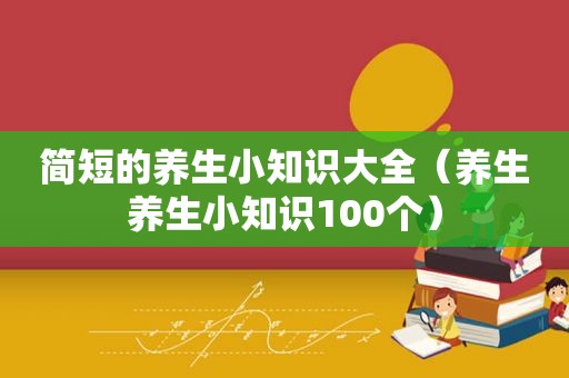简短的养生小知识大全（养生养生小知识100个）
