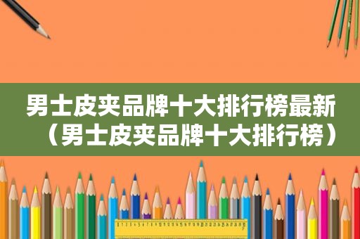 男士皮夹品牌十大排行榜最新（男士皮夹品牌十大排行榜）