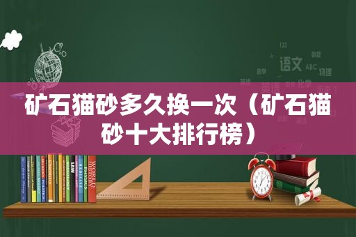 矿石猫砂多久换一次（矿石猫砂十大排行榜）