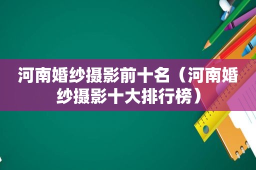 河南婚纱摄影前十名（河南婚纱摄影十大排行榜）