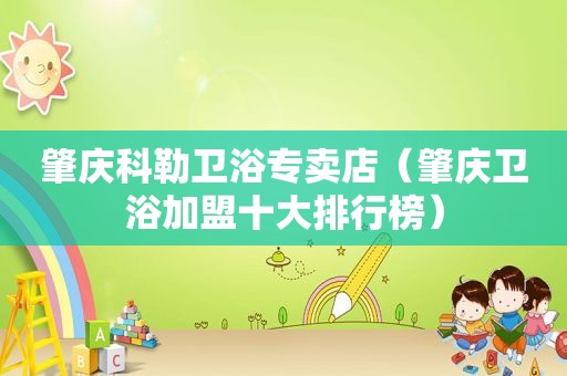 肇庆科勒卫浴专卖店（肇庆卫浴加盟十大排行榜）