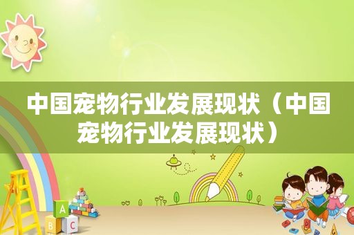 中国宠物行业发展现状（中国宠物行业发展现状）