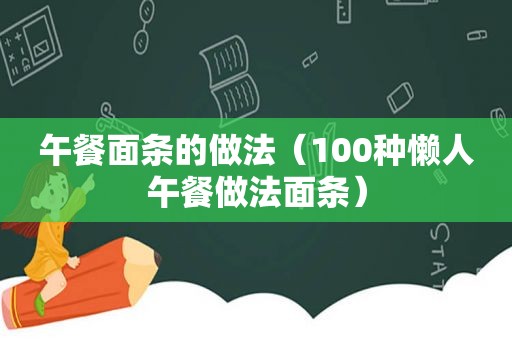午餐面条的做法（100种懒人午餐做法面条）