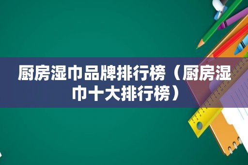 厨房湿巾品牌排行榜（厨房湿巾十大排行榜）