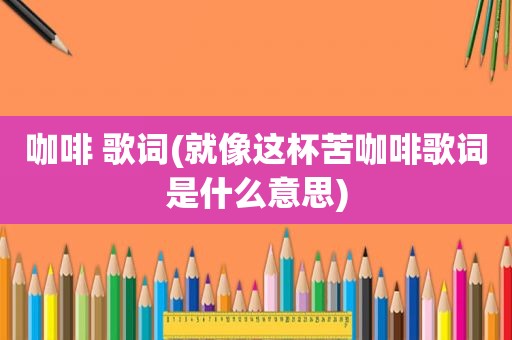咖啡 歌词(就像这杯苦咖啡歌词是什么意思)