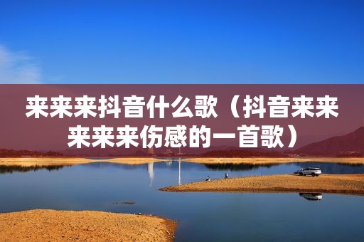 来来来抖音什么歌（抖音来来来来来伤感的一首歌）