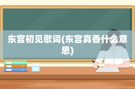 东宫初见歌词(东宫真香什么意思)
