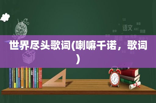 世界尽头歌词(喇嘛千诺，歌词)