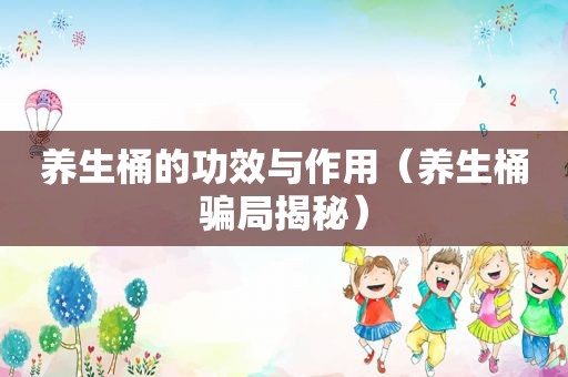 养生桶的功效与作用（养生桶骗局揭秘）