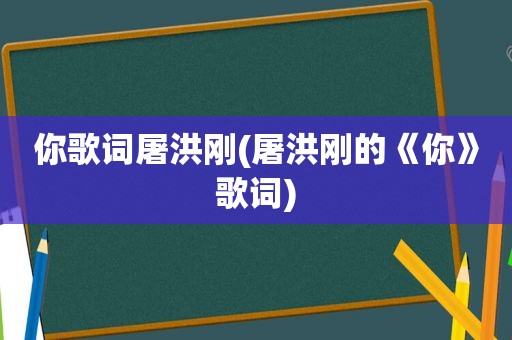 你歌词屠洪刚(屠洪刚的《你》歌词)