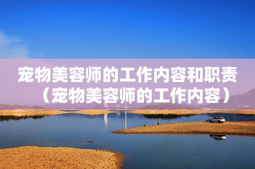 宠物美容师的工作内容和职责（宠物美容师的工作内容）