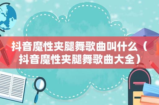 抖音魔性夹腿舞歌曲叫什么（抖音魔性夹腿舞歌曲大全）