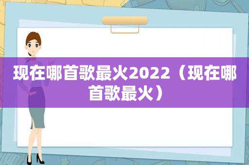 现在哪首歌最火2022（现在哪首歌最火）