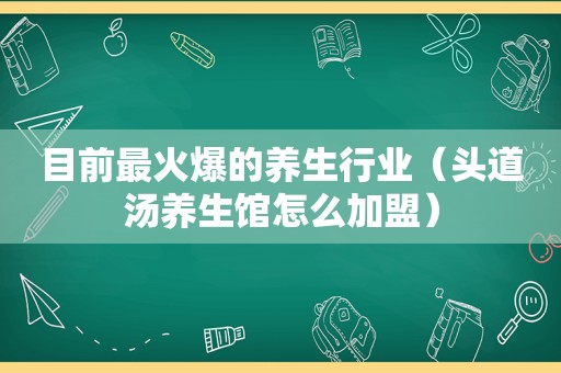 目前最火爆的养生行业（头道汤养生馆怎么加盟）