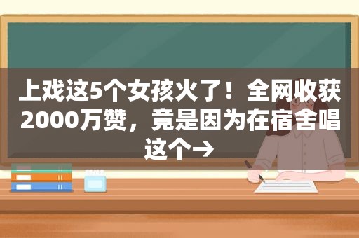 上戏这5个女孩火了！全网收获2000万赞，竟是因为在宿舍唱这个→