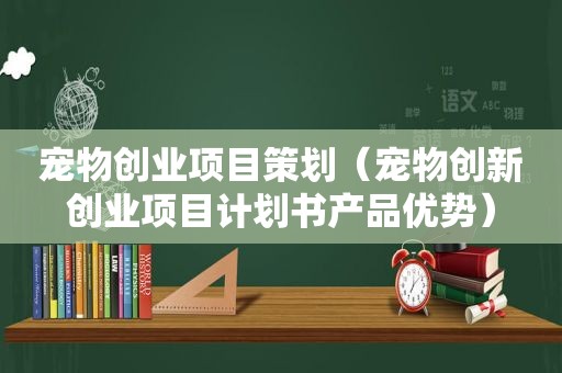 宠物创业项目策划（宠物创新创业项目计划书产品优势）