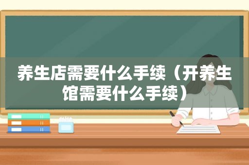 养生店需要什么手续（开养生馆需要什么手续）