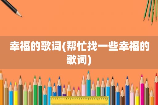 幸福的歌词(帮忙找一些幸福的歌词)