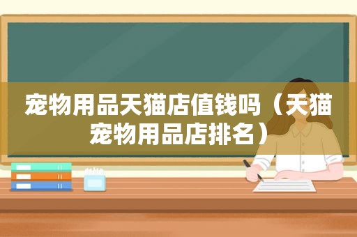 宠物用品天猫店值钱吗（天猫宠物用品店排名）