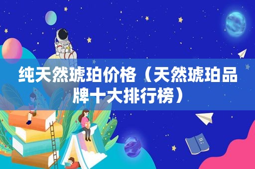 纯天然琥珀价格（天然琥珀品牌十大排行榜）