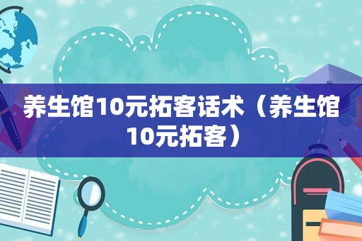 养生馆10元拓客话术（养生馆10元拓客）