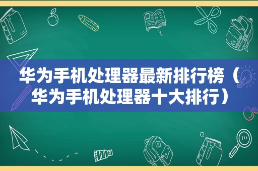 华为手机处理器最新排行榜（华为手机处理器十大排行）