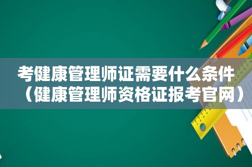 考健康管理师证需要什么条件（健康管理师资格证报考官网）