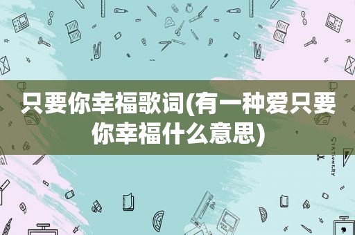 只要你幸福歌词(有一种爱只要你幸福什么意思)