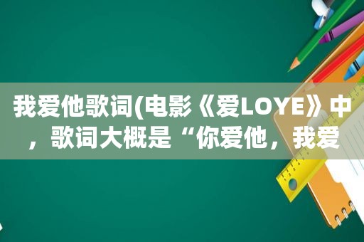 我爱他歌词(电影《爱LOYE》中，歌词大概是“你爱他，我爱他，你爱我，我爱你”的歌名是什么)