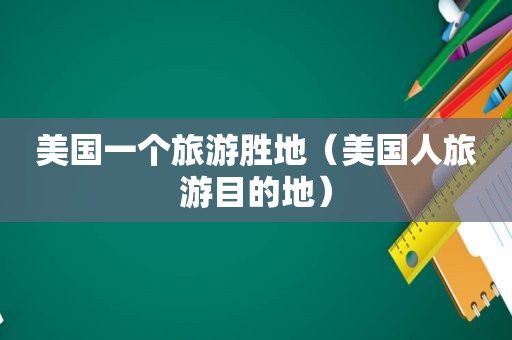 美国一个旅游胜地（美国人旅游目的地）
