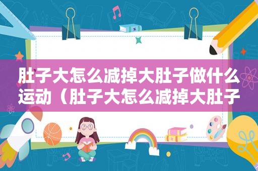 肚子大怎么减掉大肚子做什么运动（肚子大怎么减掉大肚子）