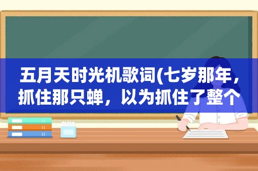  *** 时光机歌词(七岁那年，抓住那只蝉，以为抓住了整个夏天……是 *** 那首歌的歌词)