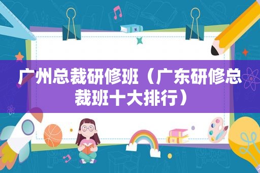 广州总裁研修班（广东研修总裁班十大排行）