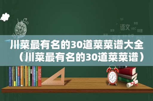 川菜最有名的30道菜菜谱大全（川菜最有名的30道菜菜谱）
