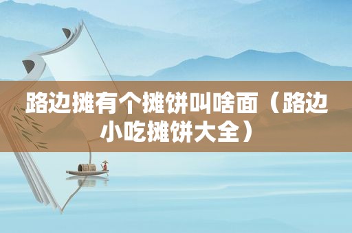 路边摊有个摊饼叫啥面（路边小吃摊饼大全）