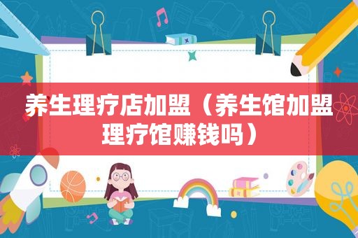 养生理疗店加盟（养生馆加盟理疗馆赚钱吗）