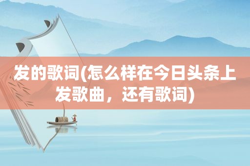 发的歌词(怎么样在今日头条上发歌曲，还有歌词)