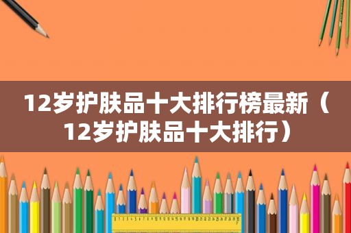 12岁护肤品十大排行榜最新（12岁护肤品十大排行）