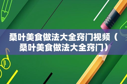 桑叶美食做法大全窍门视频（桑叶美食做法大全窍门）