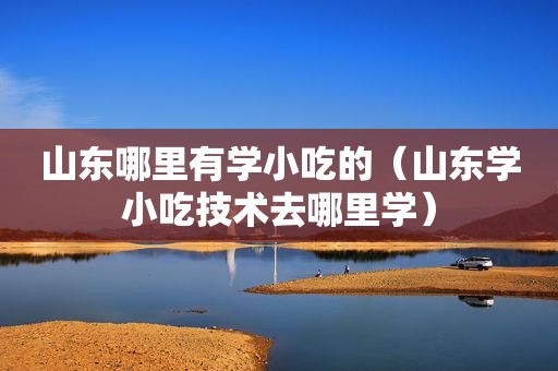 山东哪里有学小吃的（山东学小吃技术去哪里学）