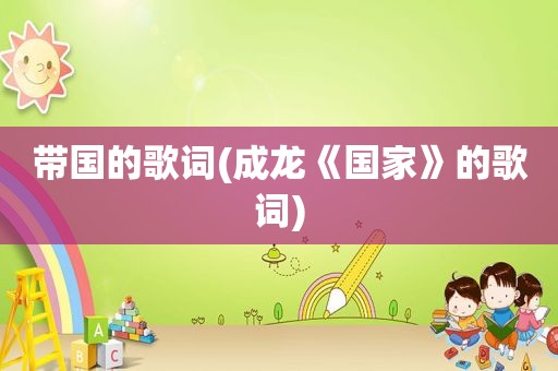 带国的歌词(成龙《国家》的歌词)